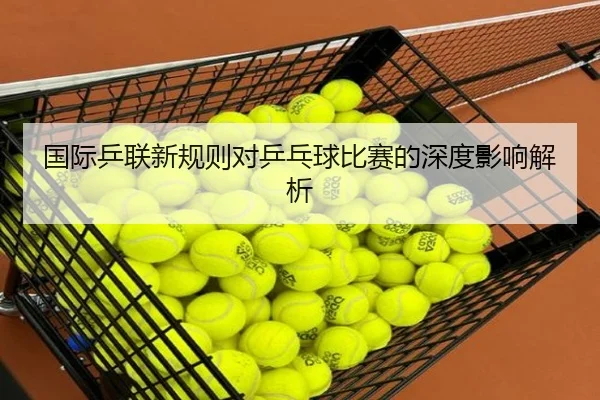 国际乒联新规则对乒乓球比赛的深度影响解析